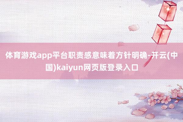 体育游戏app平台　　职责感意味着方针明确-开云(中国)kaiyun网页版登录入口