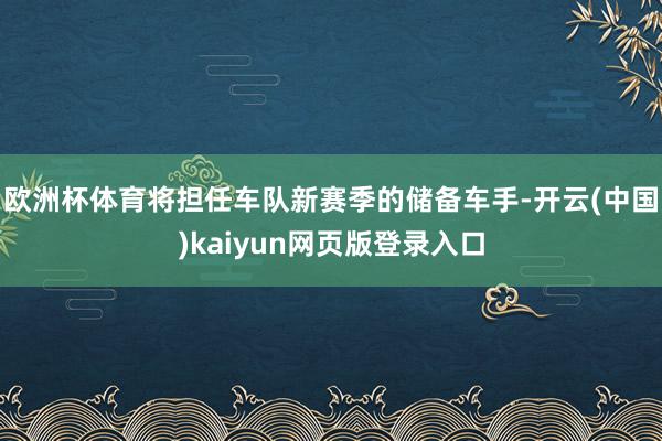 欧洲杯体育将担任车队新赛季的储备车手-开云(中国)kaiyun网页版登录入口