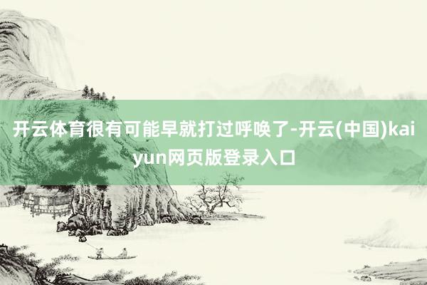开云体育很有可能早就打过呼唤了-开云(中国)kaiyun网页版登录入口
