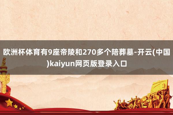 欧洲杯体育有9座帝陵和270多个陪葬墓-开云(中国)kaiyun网页版登录入口
