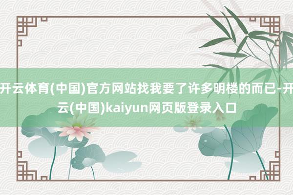 开云体育(中国)官方网站找我要了许多明楼的而已-开云(中国)kaiyun网页版登录入口