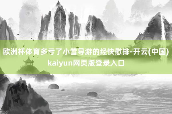 欧洲杯体育多亏了小雪导游的经快慰排-开云(中国)kaiyun网页版登录入口
