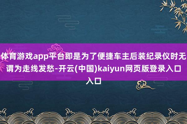 体育游戏app平台即是为了便捷车主后装纪录仪时无谓为走线发愁-开云(中国)kaiyun网页版登录入口