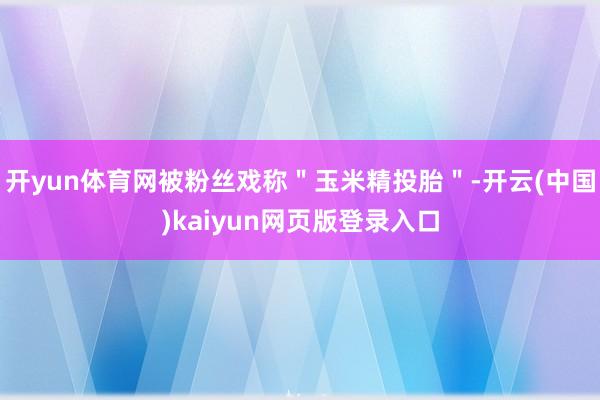 开yun体育网被粉丝戏称＂玉米精投胎＂-开云(中国)kaiyun网页版登录入口
