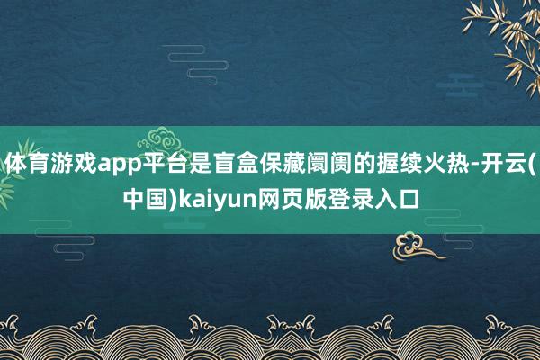 体育游戏app平台是盲盒保藏阛阓的握续火热-开云(中国)kaiyun网页版登录入口