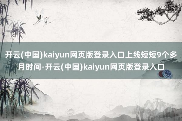 开云(中国)kaiyun网页版登录入口上线短短9个多月时间-开云(中国)kaiyun网页版登录入口