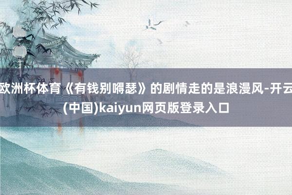 欧洲杯体育《有钱别嘚瑟》的剧情走的是浪漫风-开云(中国)kaiyun网页版登录入口