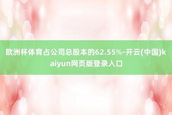 欧洲杯体育占公司总股本的62.55%-开云(中国)kaiyun网页版登录入口