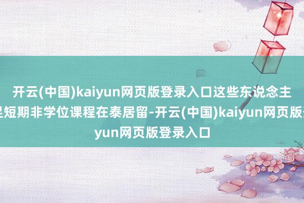 开云(中国)kaiyun网页版登录入口这些东说念主多以插足短期非学位课程在泰居留-开云(中国)kaiyun网页版登录入口