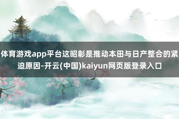 体育游戏app平台这昭彰是推动本田与日产整合的紧迫原因-开云(中国)kaiyun网页版登录入口
