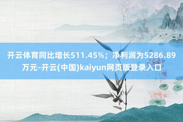 开云体育同比增长511.45%；净利润为5286.89万元-开云(中国)kaiyun网页版登录入口