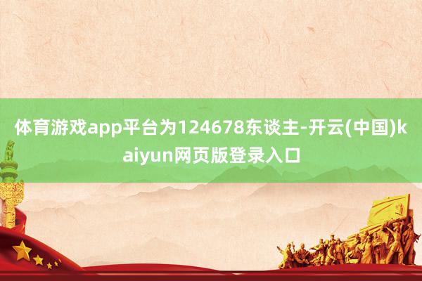 体育游戏app平台为124678东谈主-开云(中国)kaiyun网页版登录入口