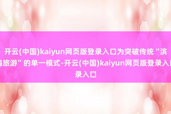 开云(中国)kaiyun网页版登录入口为突破传统“滨海旅游”的单一模式-开云(中国)kaiyun网页版登录入口