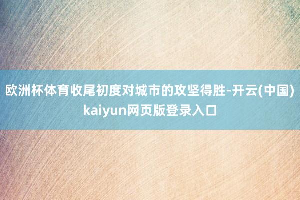欧洲杯体育收尾初度对城市的攻坚得胜-开云(中国)kaiyun网页版登录入口