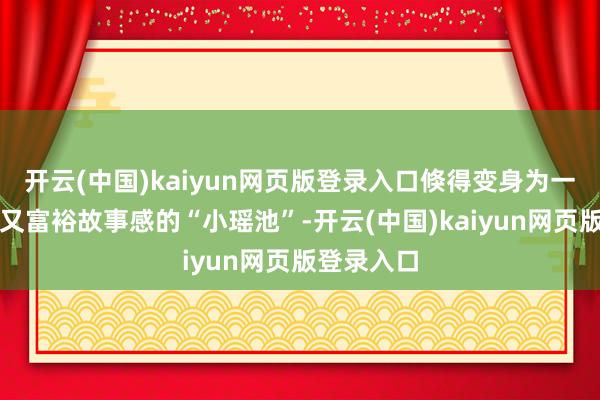 开云(中国)kaiyun网页版登录入口倏得变身为一个既放浪又富裕故事感的“小瑶池”-开云(中国)kaiyun网页版登录入口