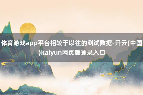 体育游戏app平台相较于以往的测试数据-开云(中国)kaiyun网页版登录入口