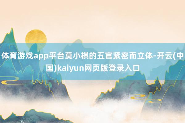 体育游戏app平台莫小棋的五官紧密而立体-开云(中国)kaiyun网页版登录入口
