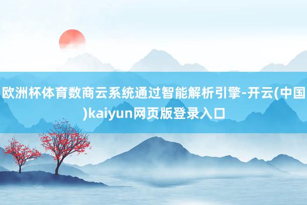 欧洲杯体育数商云系统通过智能解析引擎-开云(中国)kaiyun网页版登录入口