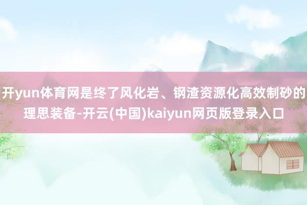 开yun体育网是终了风化岩、钢渣资源化高效制砂的理思装备-开云(中国)kaiyun网页版登录入口