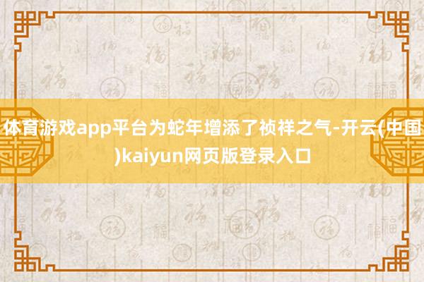 体育游戏app平台为蛇年增添了祯祥之气-开云(中国)kaiyun网页版登录入口