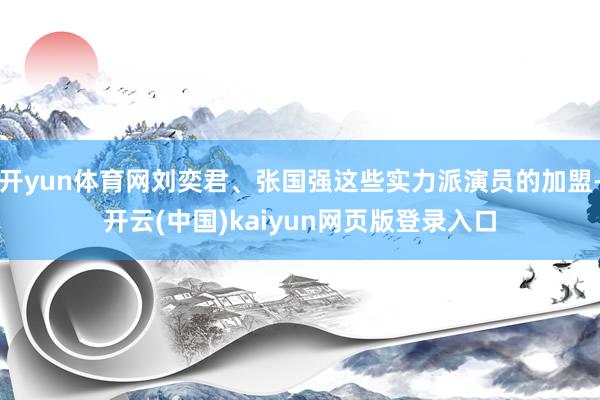 开yun体育网刘奕君、张国强这些实力派演员的加盟-开云(中国)kaiyun网页版登录入口