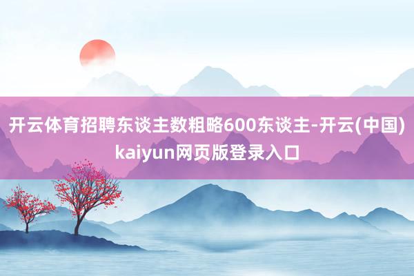 开云体育招聘东谈主数粗略600东谈主-开云(中国)kaiyun网页版登录入口