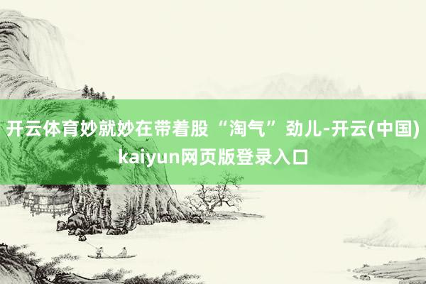 开云体育妙就妙在带着股 “淘气” 劲儿-开云(中国)kaiyun网页版登录入口