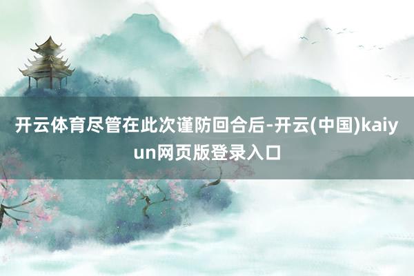开云体育尽管在此次谨防回合后-开云(中国)kaiyun网页版登录入口
