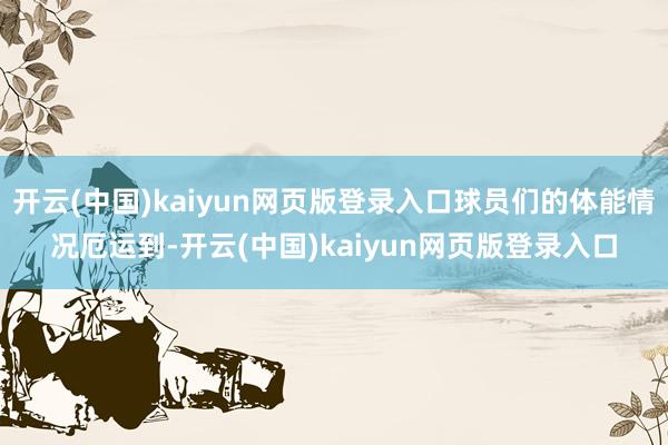 开云(中国)kaiyun网页版登录入口球员们的体能情况厄运到-开云(中国)kaiyun网页版登录入口