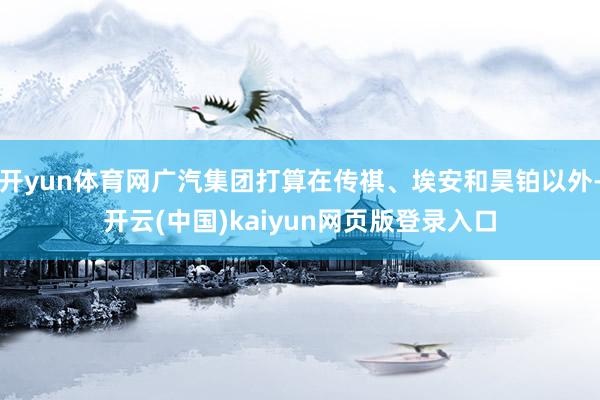 开yun体育网广汽集团打算在传祺、埃安和昊铂以外-开云(中国)kaiyun网页版登录入口