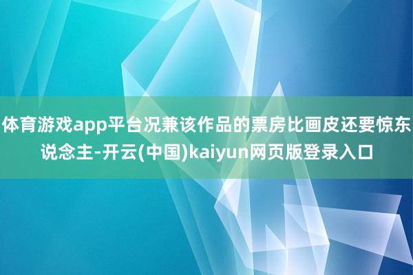 体育游戏app平台况兼该作品的票房比画皮还要惊东说念主-开云(中国)kaiyun网页版登录入口