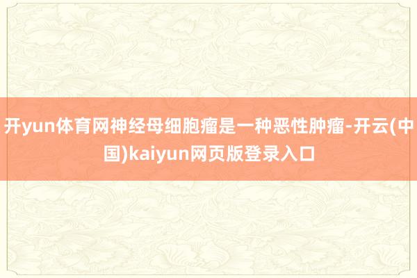 开yun体育网神经母细胞瘤是一种恶性肿瘤-开云(中国)kaiyun网页版登录入口