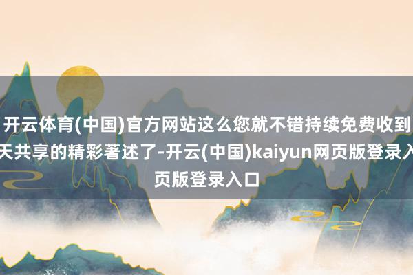 开云体育(中国)官方网站这么您就不错持续免费收到每天共享的精彩著述了-开云(中国)kaiyun网页版登录入口