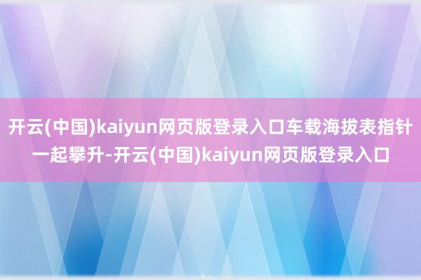 开云(中国)kaiyun网页版登录入口车载海拔表指针一起攀升-开云(中国)kaiyun网页版登录入口
