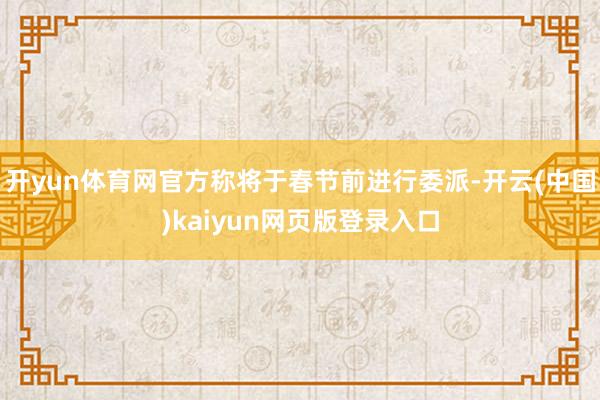 开yun体育网官方称将于春节前进行委派-开云(中国)kaiyun网页版登录入口