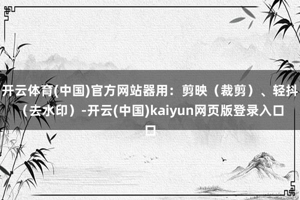 开云体育(中国)官方网站器用：剪映（裁剪）、轻抖（去水印）-开云(中国)kaiyun网页版登录入口