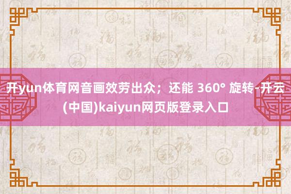 开yun体育网音画效劳出众；还能 360° 旋转-开云(中国)kaiyun网页版登录入口
