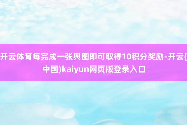 开云体育每完成一张舆图即可取得10积分奖励-开云(中国)kaiyun网页版登录入口