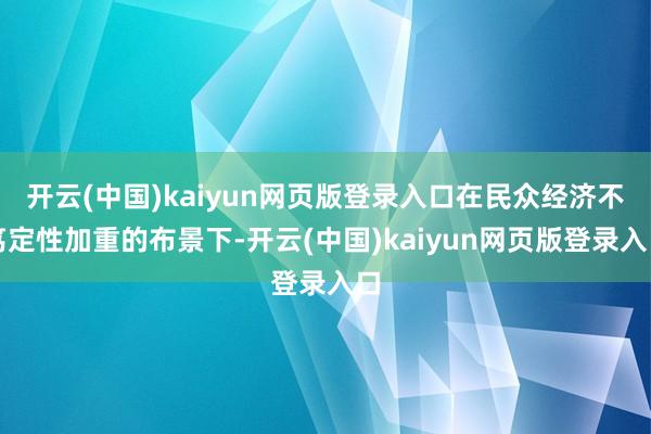 开云(中国)kaiyun网页版登录入口在民众经济不笃定性加重的布景下-开云(中国)kaiyun网页版登录入口