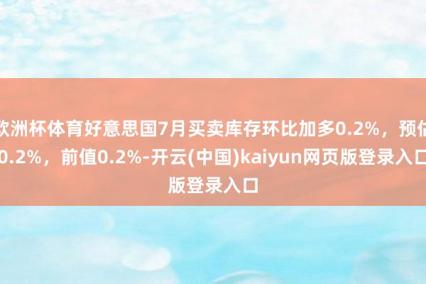 欧洲杯体育好意思国7月买卖库存环比加多0.2%，预估0.2%，前值0.2%-开云(中国)kaiyun网页版登录入口
