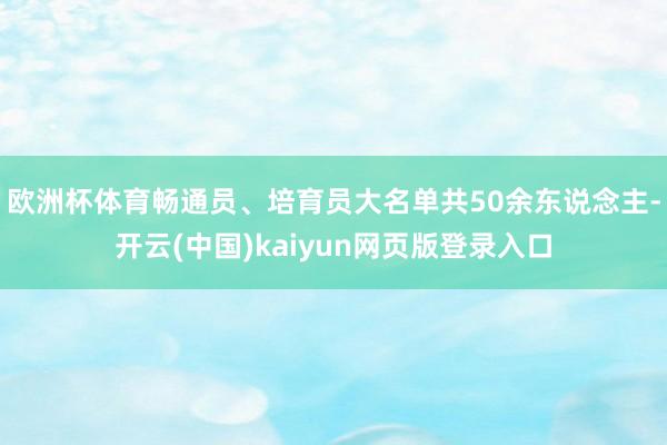 欧洲杯体育畅通员、培育员大名单共50余东说念主-开云(中国)kaiyun网页版登录入口