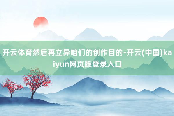 开云体育然后再立异咱们的创作目的-开云(中国)kaiyun网页版登录入口