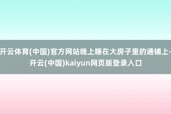 开云体育(中国)官方网站晚上睡在大房子里的通铺上-开云(中国)kaiyun网页版登录入口