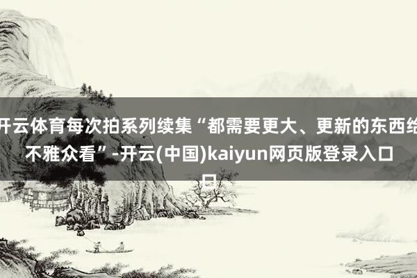 开云体育每次拍系列续集“都需要更大、更新的东西给不雅众看”-开云(中国)kaiyun网页版登录入口