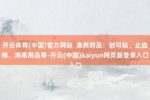 开云体育(中国)官方网站  急救药品：创可贴、止血棉、消毒用品等-开云(中国)kaiyun网页版登录入口