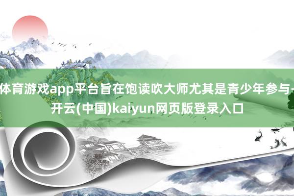体育游戏app平台旨在饱读吹大师尤其是青少年参与-开云(中国)kaiyun网页版登录入口
