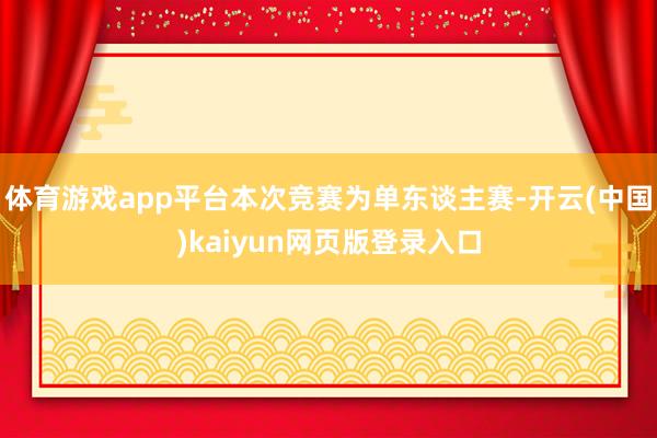 体育游戏app平台本次竞赛为单东谈主赛-开云(中国)kaiyun网页版登录入口