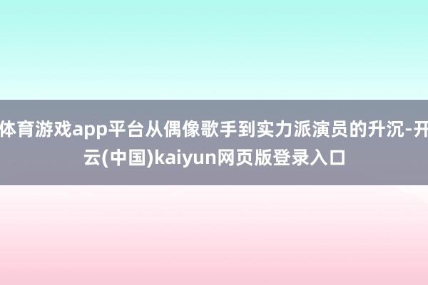 体育游戏app平台从偶像歌手到实力派演员的升沉-开云(中国)kaiyun网页版登录入口