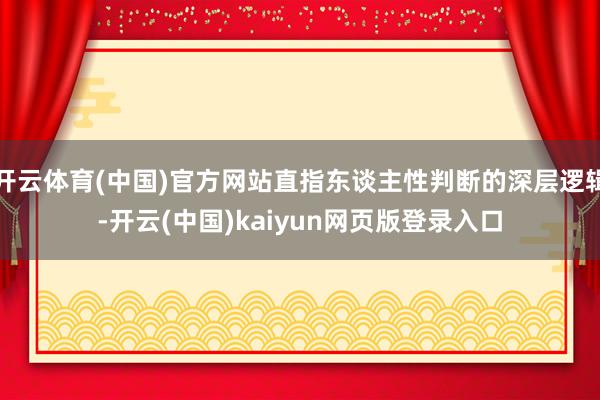 开云体育(中国)官方网站直指东谈主性判断的深层逻辑-开云(中国)kaiyun网页版登录入口