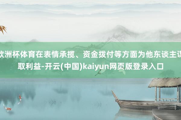 欧洲杯体育在表情承揽、资金拨付等方面为他东谈主谋取利益-开云(中国)kaiyun网页版登录入口